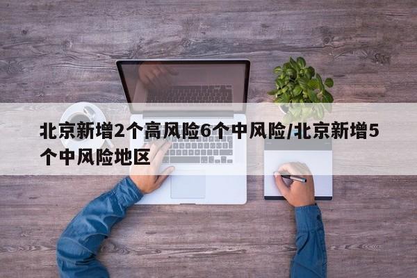 北京新增2个高风险6个中风险/北京新增5个中风险地区