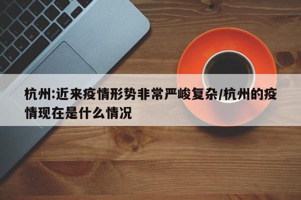 杭州:近来疫情形势非常严峻复杂/杭州的疫情现在是什么情况