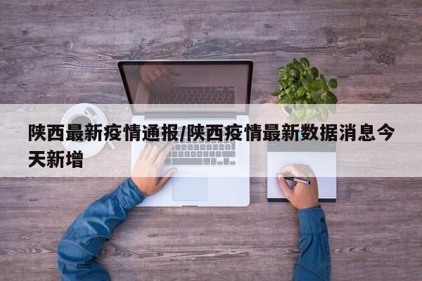 陕西最新疫情通报/陕西疫情最新数据消息今天新增