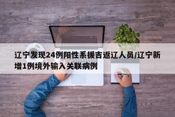 辽宁发现24例阳性系援吉返辽人员/辽宁新增1例境外输入关联病例