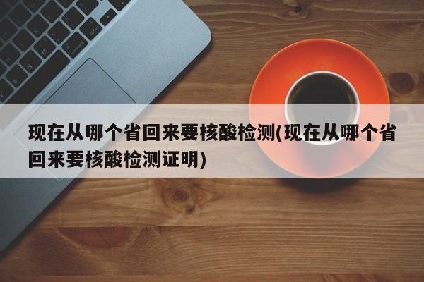 现在从哪个省回来要核酸检测(现在从哪个省回来要核酸检测证明)