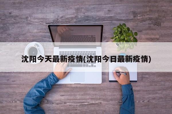 沈阳今天最新疫情(沈阳今日最新疫情)