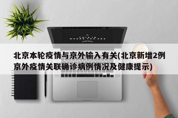北京本轮疫情与京外输入有关(北京新增2例京外疫情关联确诊病例情况及健康提示)