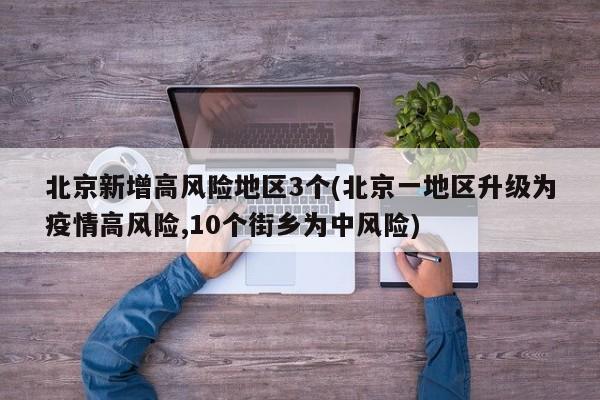 北京新增高风险地区3个(北京一地区升级为疫情高风险,10个街乡为中风险)