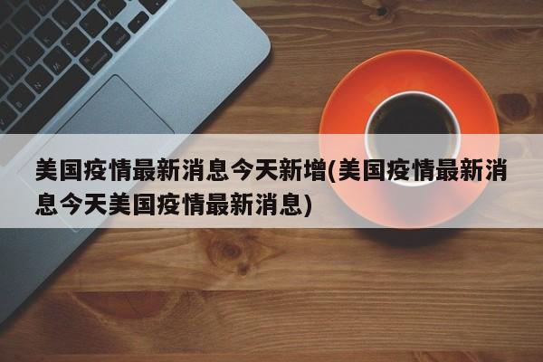 美国疫情最新消息今天新增(美国疫情最新消息今天美国疫情最新消息)