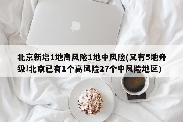 北京新增1地高风险1地中风险(又有5地升级!北京已有1个高风险27个中风险地区)