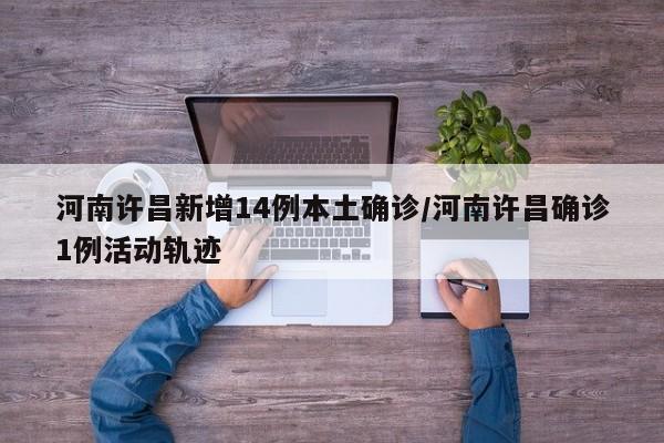 河南许昌新增14例本土确诊/河南许昌确诊1例活动轨迹