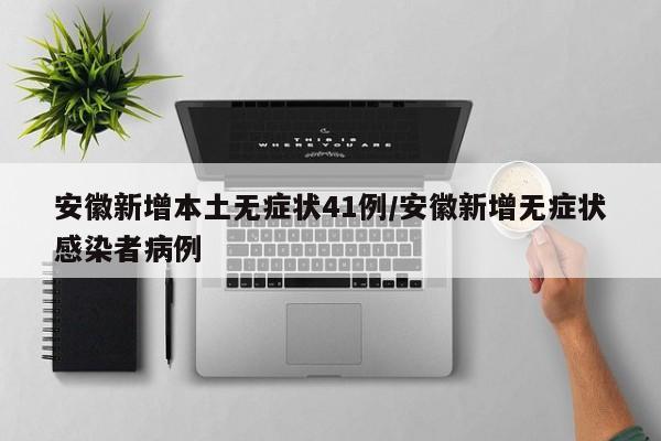 安徽新增本土无症状41例/安徽新增无症状感染者病例