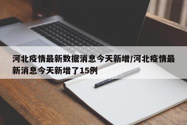 河北疫情最新数据消息今天新增/河北疫情最新消息今天新增了15例