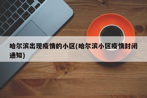 哈尔滨出现疫情的小区(哈尔滨小区疫情封闭通知)