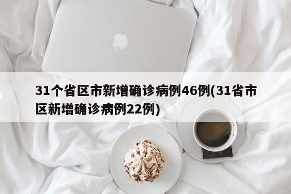 31个省区市新增确诊病例46例(31省市区新增确诊病例22例)