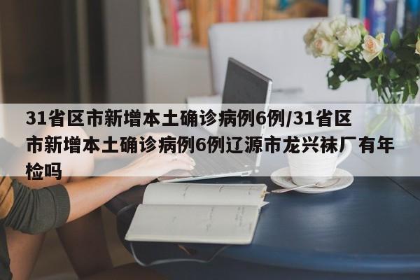 31省区市新增本土确诊病例6例/31省区市新增本土确诊病例6例辽源市龙兴袜厂有年检吗