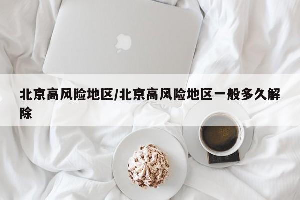 北京高风险地区/北京高风险地区一般多久解除
