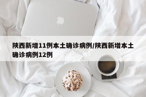 陕西新增11例本土确诊病例/陕西新增本土确诊病例12例