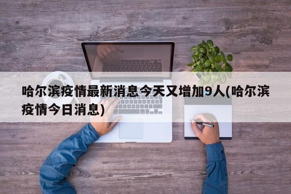 哈尔滨疫情最新消息今天又增加9人(哈尔滨疫情今日消息)