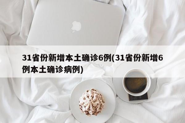 31省份新增本土确诊6例(31省份新增6例本土确诊病例)