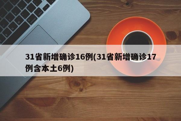 31省新增确诊16例(31省新增确诊17例含本土6例)