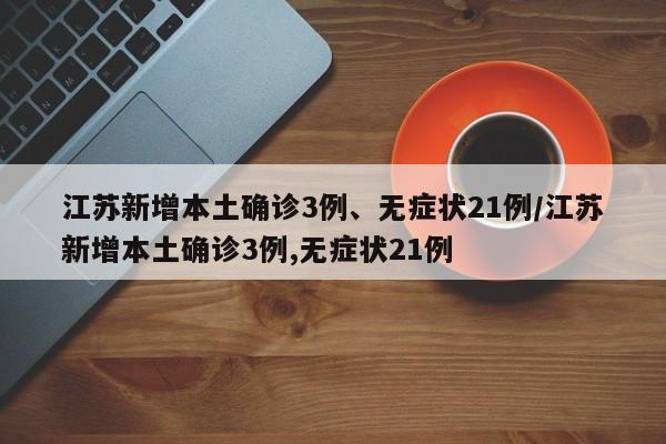 江苏新增本土确诊3例、无症状21例/江苏新增本土确诊3例,无症状21例