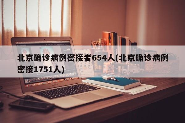 北京确诊病例密接者654人(北京确诊病例密接1751人)