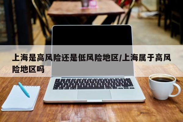 上海是高风险还是低风险地区/上海属于高风险地区吗