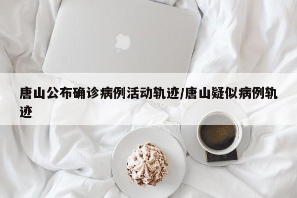 唐山公布确诊病例活动轨迹/唐山疑似病例轨迹