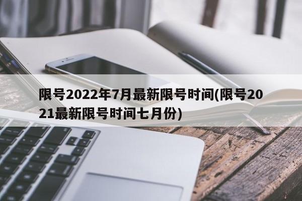 限号2022年7月最新限号时间(限号2021最新限号时间七月份)