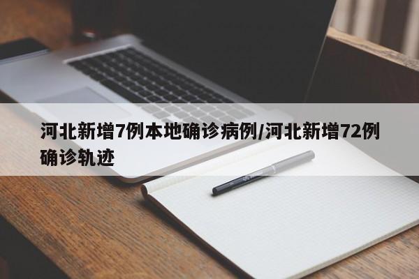 河北新增7例本地确诊病例/河北新增72例确诊轨迹