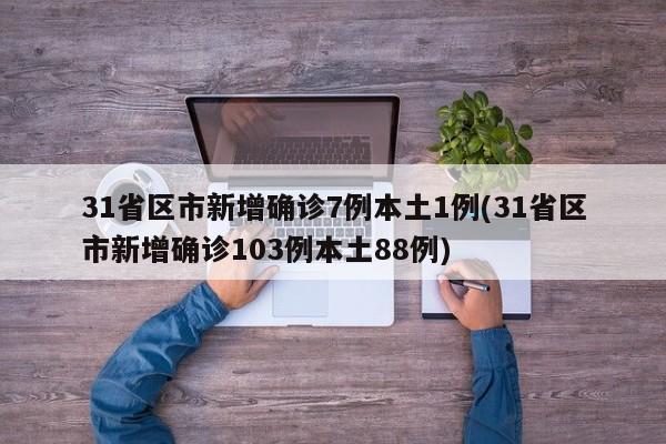 31省区市新增确诊7例本土1例(31省区市新增确诊103例本土88例)