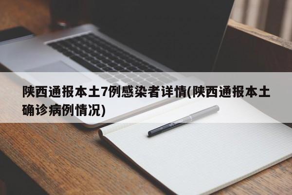 陕西通报本土7例感染者详情(陕西通报本土确诊病例情况)
