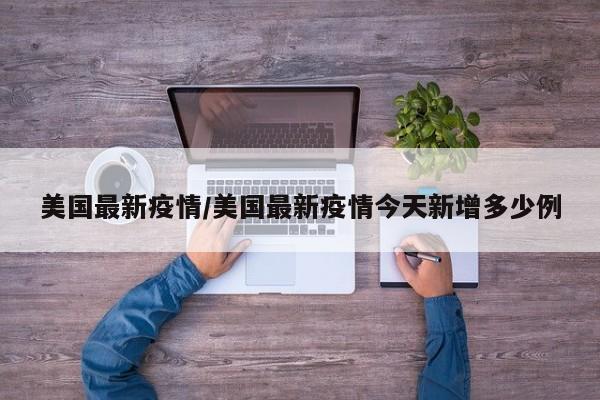 美国最新疫情/美国最新疫情今天新增多少例