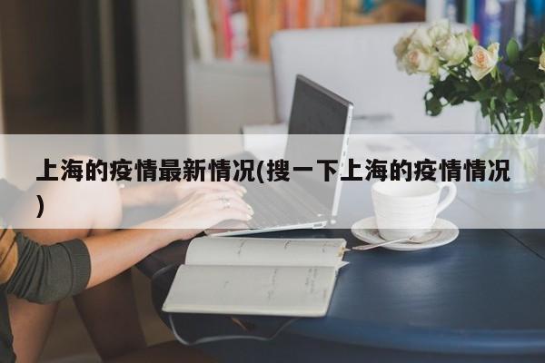 上海的疫情最新情况(搜一下上海的疫情情况)