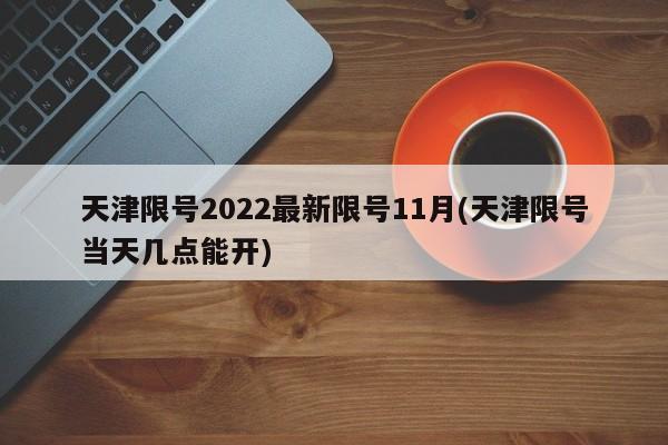 天津限号2022最新限号11月(天津限号当天几点能开)