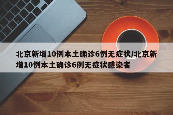 北京新增10例本土确诊6例无症状/北京新增10例本土确诊6例无症状感染者