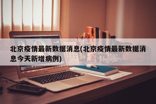 北京疫情最新数据消息(北京疫情最新数据消息今天新增病例)