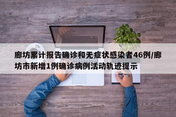 廊坊累计报告确诊和无症状感染者46例/廊坊市新增1例确诊病例活动轨迹提示