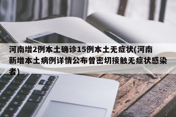 河南增2例本土确诊15例本土无症状(河南新增本土病例详情公布曾密切接触无症状感染者)