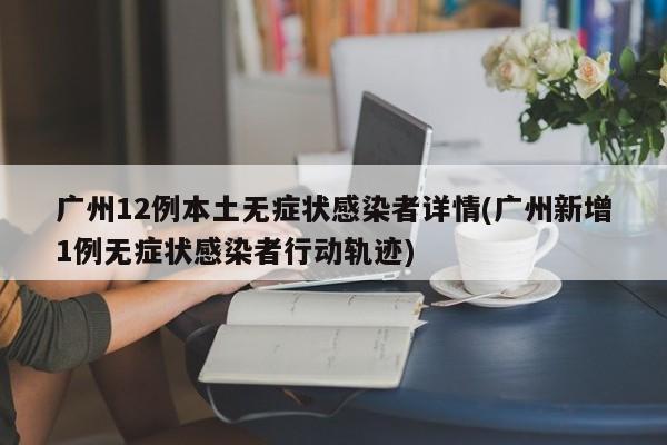 广州12例本土无症状感染者详情(广州新增1例无症状感染者行动轨迹)