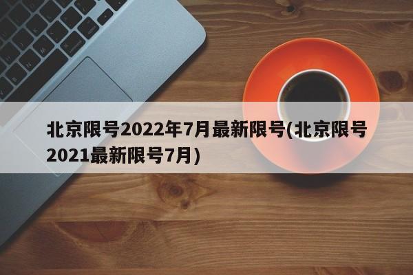 北京限号2022年7月最新限号(北京限号2021最新限号7月)