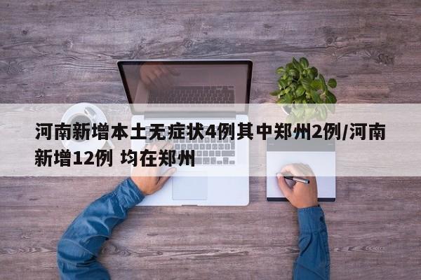 河南新增本土无症状4例其中郑州2例/河南新增12例 均在郑州
