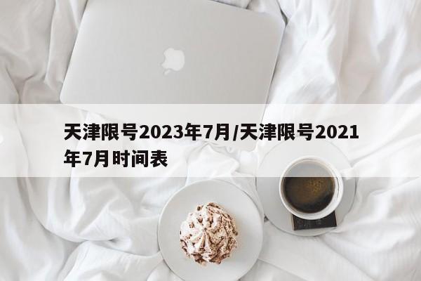 天津限号2023年7月/天津限号2021年7月时间表