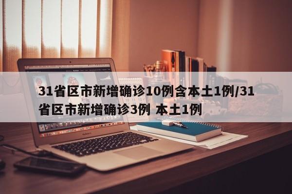 31省区市新增确诊10例含本土1例/31省区市新增确诊3例 本土1例