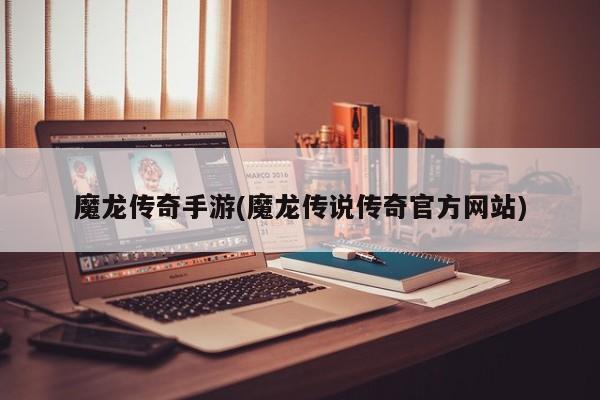 魔龙传奇手游(魔龙传说传奇官方网站)