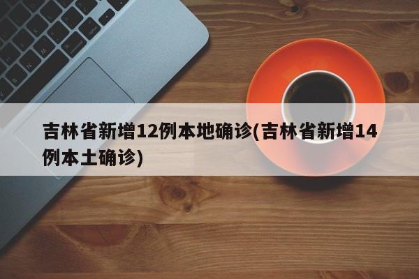 吉林省新增12例本地确诊(吉林省新增14例本土确诊)