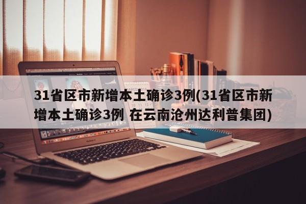31省区市新增本土确诊3例(31省区市新增本土确诊3例 在云南沧州达利普集团)