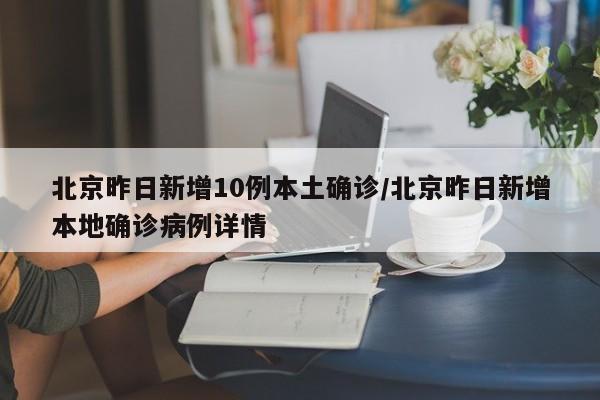 北京昨日新增10例本土确诊/北京昨日新增本地确诊病例详情