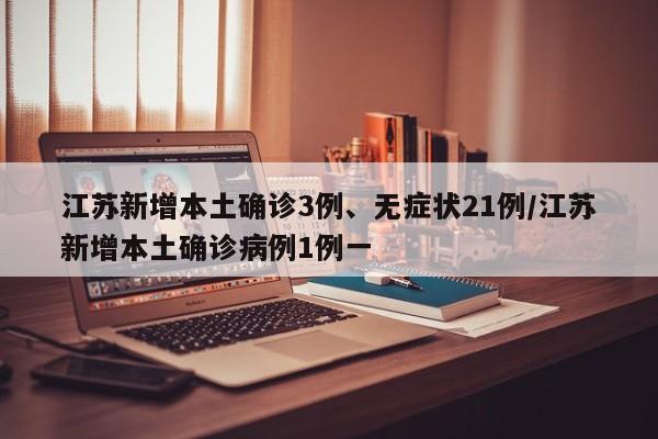 江苏新增本土确诊3例、无症状21例/江苏新增本土确诊病例1例一