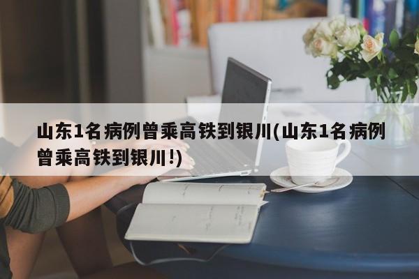山东1名病例曾乘高铁到银川(山东1名病例曾乘高铁到银川!)
