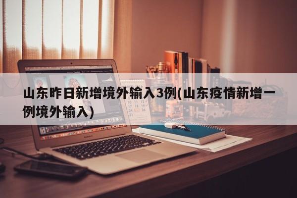 山东昨日新增境外输入3例(山东疫情新增一例境外输入)