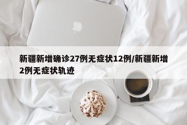 新疆新增确诊27例无症状12例/新疆新增2例无症状轨迹