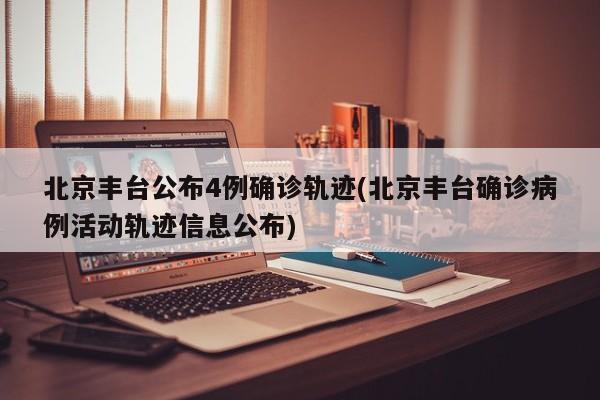 北京丰台公布4例确诊轨迹(北京丰台确诊病例活动轨迹信息公布)